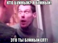 Кто буйный? я буйный! Это ты буйный епТ!