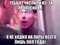 - Тебя отчислили из-за пропусков... - Я не ходил на пары всего лишь пол года!