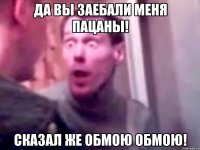 Да вы заебали меня Пацаны! Сказал же обмою обмою!