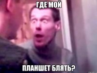 где мой планшет блять?