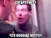 Сигарет нет? Что вообще нет?!?!