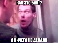 Как это бан!? Я ничего не делал!!