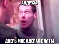 андруха дверь мне сделал,блять!