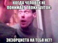 Когда человек не понимает твоих шуток: Экзорциста на тебя нет!