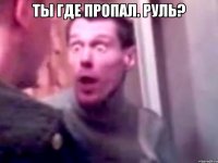 Ты где пропал. Руль? 