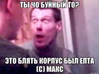 Ты чо буйный то? Это блять корпус был епта (с) Макс