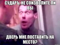 Сударъ, не соизволите ли Вы Дверь мне поставить на место?