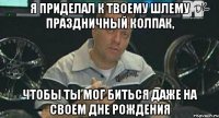 я приделал к твоему шлему праздничный колпак, чтобы ты мог биться даже на своем дне рождения