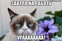 завтра на работу ураааааааа!