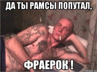 Да ты рамсы попутал, фраерок !