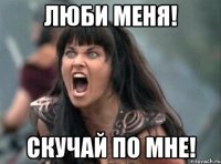 ЛЮБИ МЕНЯ! СКУЧАЙ ПО МНЕ!