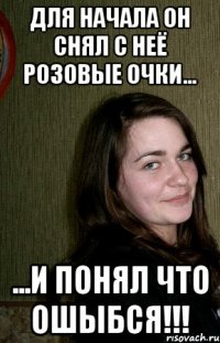 Для начала он снял с неё розовые очки... ...и понял что ошыбся!!!