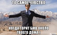 то самое чувство когда горит бмв около твоего дома )