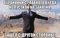 Охранники с главного входа не пустили на занятия, зашел с другой стороны)