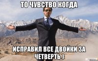 то чувство когда исправил все двойки за четверть )