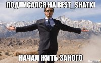 ПОДПИСАЛСЯ НА BEST_SHATKI НАЧАЛ ЖИТЬ ЗАНОГО