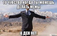 то чувство,когда ты можешь делать мемы а Ден нет