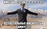 Имеешь СУЗУКЭ-э-э-э-э-э? Все остальные имеют себя сами!!! )))))