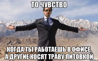 То чувство когда ты работаешь в офисе, а другие косят траву литовкой