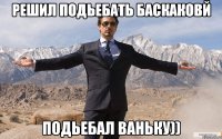 Решил подьебать Баскаковй Подьебал ваньку))