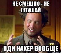 Не смешно - не слушай Иди нахер вообще