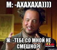 М: -ахахаха)))) Ж: -тебе со мной не смешно?(