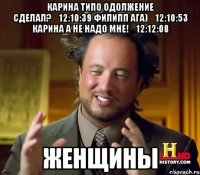 Карина Типо одолжение сделал?	12:10:39 Филипп ага)	12:10:53 Карина А не надо мне!	12:12:08 Женщины