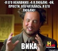 -Я его ненавижу. -а я люблю. -ой, прости, опечаталась, я его люблю! Вика