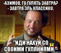 -Азимов, го гулять завтра? - Завтра Эль Классико. "ИДИ НАХУЙ СО СВОИМИ ГУЛЯНИЯМИ."