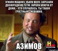 Угнали машину, убили жену, зарезали двоюродную тетю, украли ключи от дома. - Что случилось, ты такой грустный? -Неважно. АЗИМОВ