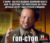 С нами: -ВЫ ВСЕ МУДАКИ, НЕНАВИЖУ ВАС!С кем-то другим: -Ты классный, но твои друзья сосут. -Иди отсоси у макаки. ГОП-СТОП