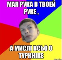 мая рука в твоей руке , а мислі всьо о туркніке