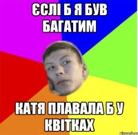 єслі б я був багатим катя плавала б у квітках