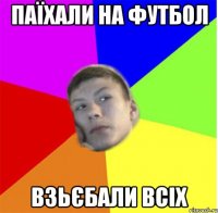 Паїхали на футбол взьєбали всіх
