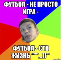 Футбол - не просто игра - футбол - єто жизнь """...))**