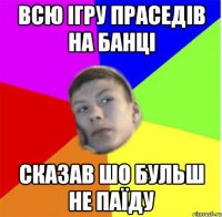 ВСЮ ІГРУ ПРАСЕДІВ НА БАНЦІ СКАЗАВ ШО БУЛЬШ НЕ ПАЇДУ