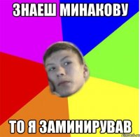 знаеш минакову то я заминирував