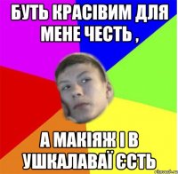 БУТЬ КРАСІВИМ ДЛЯ МЕНЕ ЧЕСТЬ , А МАКІЯЖ І В УШКАЛАВАЇ ЄСТЬ