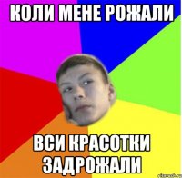 Коли мене рожали вси красотки задрожали