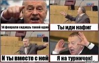 14 февраля сидишь такой один Ты иди нафиг И ты вместе с ней Я на турничок!