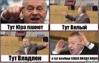 Тут Юра пахнет Тут Вялый Тут Владлен а тут вообще САША ПИЗДА НАША