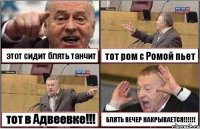 этот сидит блять танчит тот ром с Ромой пьет тот в Адвеевке!!! БЛЯТЬ ВЕЧЕР НАКРЫВАЕТСЯ!!!!!!