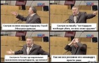 Смотрю на вики награды Кадырову: Герой РФ и куча в довесок Смотрю на пикабу: "вот Кадыров пообещал убить, он свое слово сдержит" Смотрю по России: где недовольные присвоением наград Кадырову, где митинги? Как же все россияне его ненавидят, просто ужас.