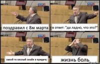 поздравил с 8м марта в ответ: "да ладно, что это?" какой то кислый смайл в придачу жизнь боль