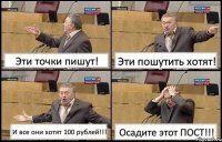 Эти точки пишут! Эти пошутить хотят! И все они хотят 100 рублей!!! Осадите этот ПОСТ!!!