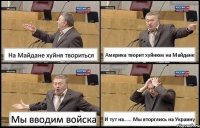 На Майдане хуйня твориться Америка творит хуйнюм на Майдане Мы вводим войска И тут на...... Мы вторглись на Украину