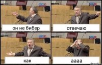 он не бибер отвечаю как аааа