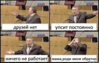 друзей нет упсит постоянно ничего не работает мама,роди меня обратно