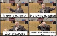 Та группа нравится Эта группа нравится Другая хороша Господи!!! Да они все хороши. Кидай все!!