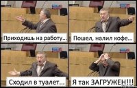 Приходишь на работу... Пошел, налил кофе... Сходил в туалет... Я так ЗАГРУЖЕН!!!